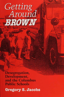 Getting Around Brown: Desegregation, Development, and the Columbus Public Schools - Jacobs, Gregory S