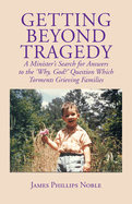 Getting Beyond Tragedy: A Minister's Search for Answers to the Why, God? Question Which Torments Grieving Families