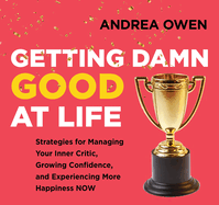 Getting Damn Good at Life: Strategies for Managing Your Inner Critic, Growing Confidence, and Experiencing More Happiness Now