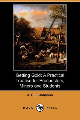 Getting Gold: A Practical Treatise for Prospectors, Miners and Students (Dodo Press) - Johnson, J C F