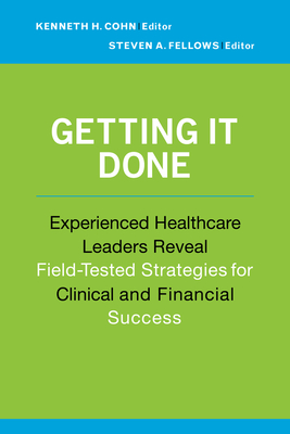 Getting It Done: Experienced Healthcare Leaders Reveal Field-Tested Strategies for Clinical and Financial Success - Cohn, Kenneth