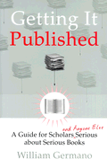 Getting It Published: A Guide for Scholars and Anyone Else Serious about Serious Books - Germano, William