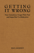 Getting It Wrong: How Canadians Forgot Their Past and Imperilled Confederation