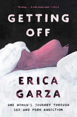 Getting Off: One Woman's Journey Through Sex and Porn Addiction - Garza, Erica