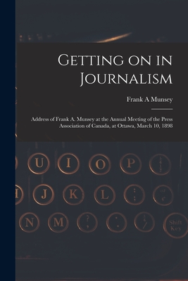 Getting on in Journalism [microform]: Address of Frank A. Munsey at the Annual Meeting of the Press Association of Canada, at Ottawa, March 10, 1898 - Munsey, Frank A