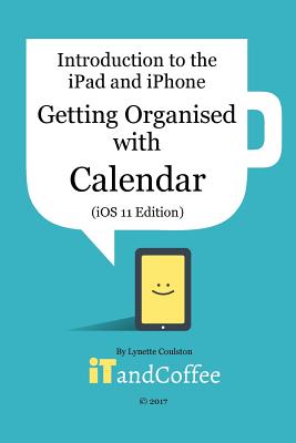 Getting Organised: The Calendar App on the iPad and iPhone (iOS 11 Edition): Introduction to the iPad and iPhone Series - Coulston, Lynette