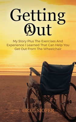 Getting Out: My Story Plus The Exercises And Experience I Learned That Can Help You Get Out From The Wheelchair - Siofer, Greg