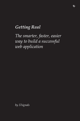 Getting Real: The smarter, faster, easier way to build a successful web application - 37signals, and Fried, Jason, and Heinemeier Hansson, David
