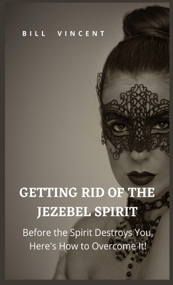 Getting Rid of the Jezebel Spirit: Before the Spirit Destroys You, Here's How to Overcome It! - Vincent, Bill