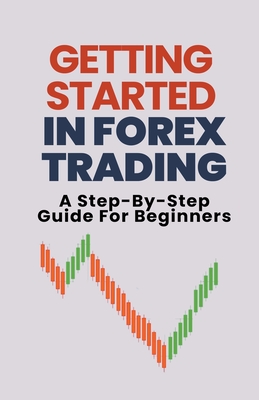 Getting Started In Forex Trading: A Step-By-Step Guide For Beginners - George, Alex T