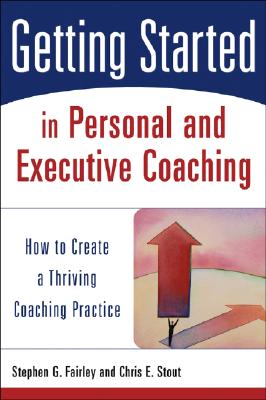 Getting Started in Personal and Executive Coaching: How to Create a Thriving Coaching Practice - Fairley, Stephen G, and Stout, Chris E