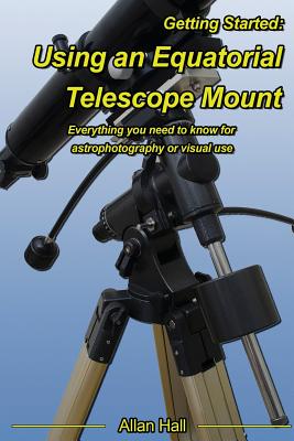 Getting Started: Using an Equatorial Telescope Mount: Everything you need to know for astrophotography or visual use - Hall, Allan