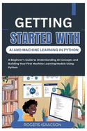 Getting Started with AI and Machine Learning in Python: A Beginner's Guide to Understanding AI Concepts and Building Your First Machine Learning Models Using Python