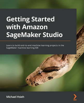 Getting Started with Amazon SageMaker Studio: Learn to build end-to-end machine learning projects in the SageMaker machine learning IDE - Hsieh, Michael