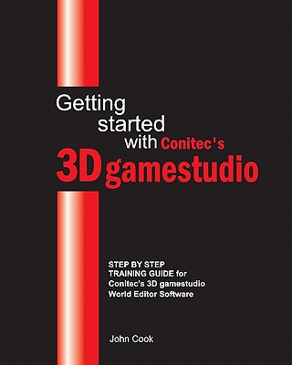 Getting started with Conitec's 3D gamestudio: Step by Step Training Guide for Conitec's 3D gamestudio World Editor Software - Cook, John