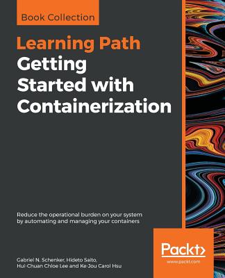 Getting Started with Containerization: Reduce the operational burden on your system by automating and managing your containers - Schenker, Gabriel N N, and Saito, Hideto, and Chloe Lee, Hui-Chuan