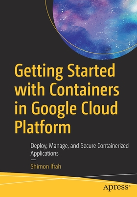 Getting Started with Containers in Google Cloud Platform: Deploy, Manage, and Secure Containerized Applications - Ifrah, Shimon