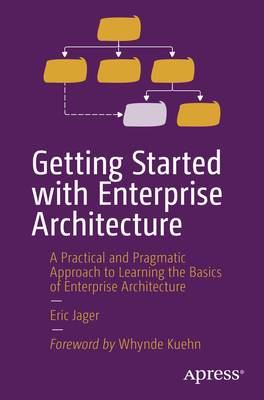 Getting Started with Enterprise Architecture: A Practical and Pragmatic Approach to Learning the Basics of Enterprise Architecture - Jager, Eric