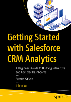 Getting Started with Salesforce CRM Analytics: A Beginner's Guide to Building Interactive and Complex Dashboards - Yu, Johan