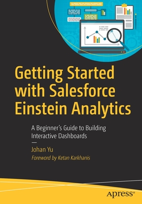 Getting Started with Salesforce Einstein Analytics: A Beginner's Guide to Building Interactive Dashboards - Yu, Johan