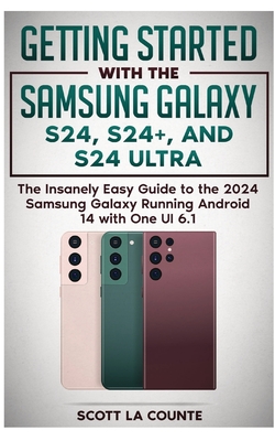 Getting Started with the Samsung Galaxy S24, S24+, and S24 Ultra: The Insanely Easy Guide to the 2024 Samsung Galaxy Running Android 14 and One UI 6.1 - La Counte, Scott