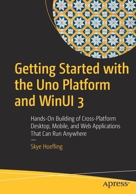 Getting Started with the Uno Platform and Winui 3: Hands-On Building of Cross-Platform Desktop, Mobile, and Web Applications That Can Run Anywhere - Hoefling, Skye