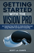 Getting Started with the Vision Pro: The Insanely Easy Guide to Understanding and Using visionOS and Spacial Computing