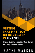 Getting That First Job or Internship in Finance: Proven Steps to Launching Your Career with Help from an Insider