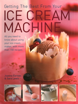 Getting the Best from Your Ice Cream Machine: All You Need to Know About Using Your Ice-cream Maker, with More Than 150 Recipes - Farrow, Joanna, and Lewis, Sara