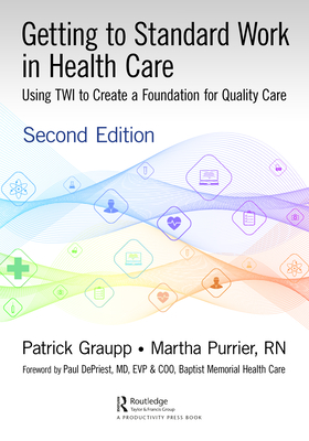 Getting to Standard Work in Health Care: Using TWI to Create a Foundation for Quality Care - Graupp, Patrick, and Purrier, Martha