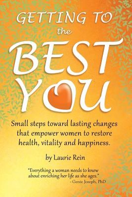 GETTING TO the BEST YOU: Small steps toward lasting changes that empower women to restore health, vitality and happiness. - Rein, Laurie