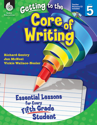 Getting to the Core of Writing: Essential Lessons for Every Fifth Grade Student - Gentry, Richard, Dr., and McNeel, Jan, and Wallace-Nesler, Vickie