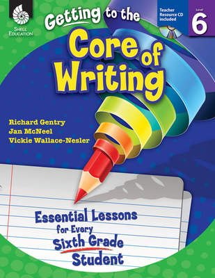 Getting to the Core of Writing: Essential Lessons for Every Sixth Grade Student - Gentry, Richard, Dr., and McNeel, Jan, and Wallace-Nesler, Vickie