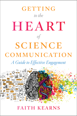 Getting to the Heart of Science Communication: A Guide to Effective Engagement - Kearns, Faith