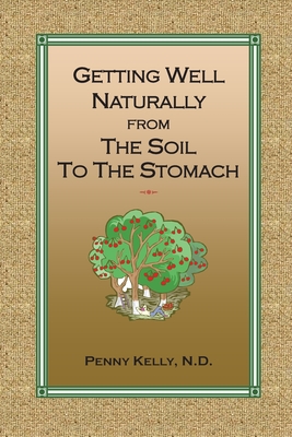 Getting Well Naturally from The Soil to The Stomach: Understanding the Connection Between the Earth and Your Health - Kelly, Penny