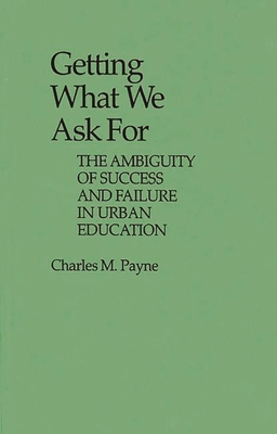 Getting What We Ask for: The Ambiguity of Success and Failure in Urban Education - Payne, Charles M