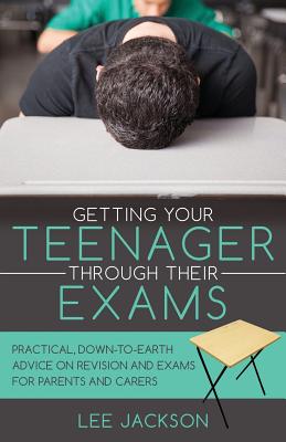 Getting Your Teenager Through Their Exams: Practical, down to earth advice on revision and exams for parents and carers - Jackson, Lee, CFCS