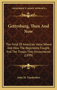 Gettysburg, Then and Now: The Field of American Valor, Where and How the Regiments Fought, and the Troops They Encountered (1899)