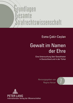 Gewalt Im Namen Der Ehre: Eine Untersuchung Ueber Gewalttaten in Deutschland Und in Der Tuerkei Unter Besonderer Betrachtung Der Rechtsentwicklung in Der Tuerkei - Harzer, Regina (Editor), and Cakir-Ceylan, Esma