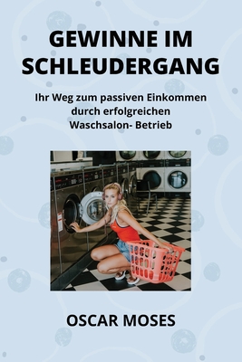 Gewinne Im Schleudergang: Ihr Weg zum passiven Einkommen durch erfolgreichen Waschsalon- Betrieb - Moses, Oscar