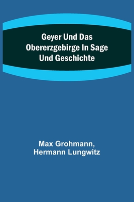 Geyer Und Das Obererzgebirge in Sage Und Geschichte - Grohmann, Max, and Lungwitz, Hermann