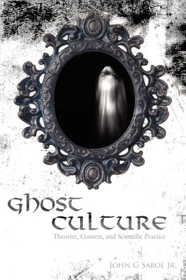 Ghost Culture: Theories, Context, and Scientific Practice - Sabol, John