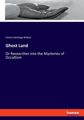 Ghost Land: Or Researches into the Mysteries of Occultism - Britten, Emma Hardinge