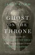 Ghost on the Throne: Ghost on the Throne: The Death of Alexander the Great and the Bloody Fight for His Empire