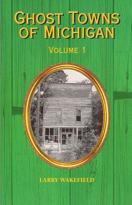 Ghost Towns of Michigan: Volume 1 Volume 1 - Wakefield, Larry