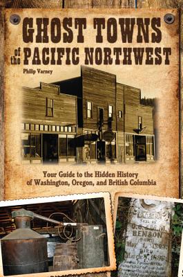 Ghost Towns of the Pacific Northwest: Your Guide to the Hidden History of Washington, Oregon, and British Columbia - Varney, Philip