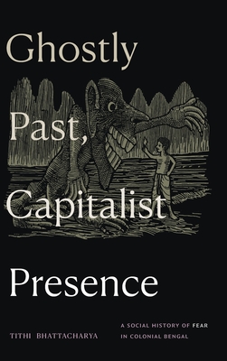 Ghostly Past, Capitalist Presence: A Social History of Fear in Colonial Bengal - Bhattacharya, Tithi