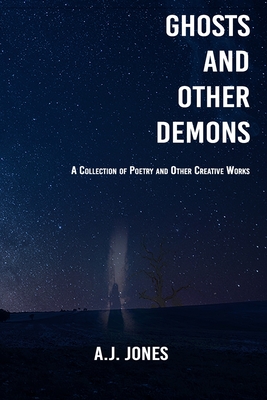 Ghosts and Other Demons: A Collection of Poetry and Other Creative Works - Jones, A J