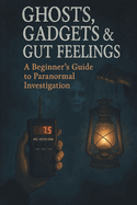Ghosts, Gadgets & Gut Feelings A Beginner's Guide to Paranormal Investigation