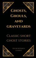 Ghosts, Ghouls, and Graveyards: Classic Short Ghost Stories